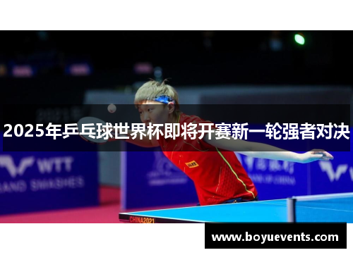 2025年乒乓球世界杯即将开赛新一轮强者对决