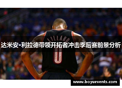 达米安·利拉德带领开拓者冲击季后赛前景分析