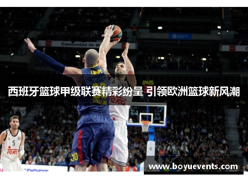 西班牙篮球甲级联赛精彩纷呈 引领欧洲篮球新风潮