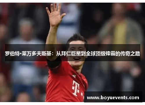 罗伯特·莱万多夫斯基：从拜仁巨星到全球顶级锋霸的传奇之路