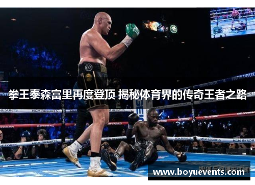 拳王泰森富里再度登顶 揭秘体育界的传奇王者之路