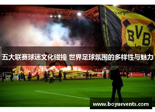 五大联赛球迷文化碰撞 世界足球氛围的多样性与魅力