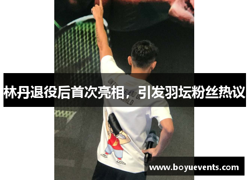 林丹退役后首次亮相，引发羽坛粉丝热议