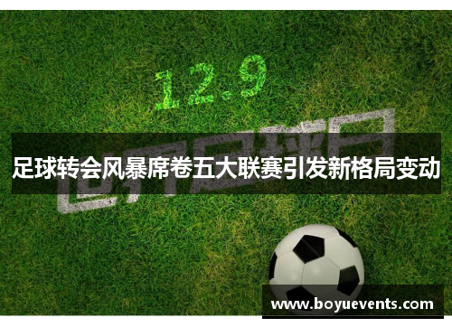 足球转会风暴席卷五大联赛引发新格局变动