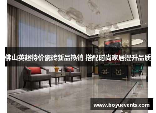 佛山英超特价瓷砖新品热销 搭配时尚家居提升品质