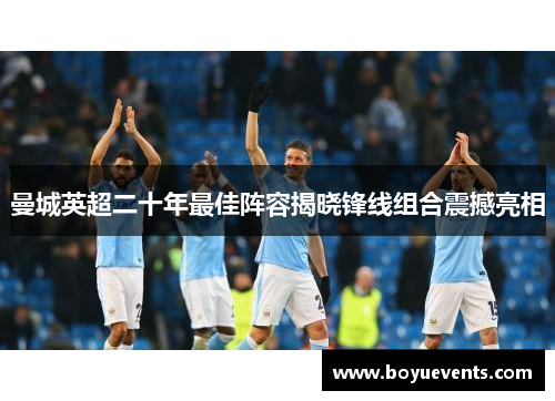 曼城英超二十年最佳阵容揭晓锋线组合震撼亮相