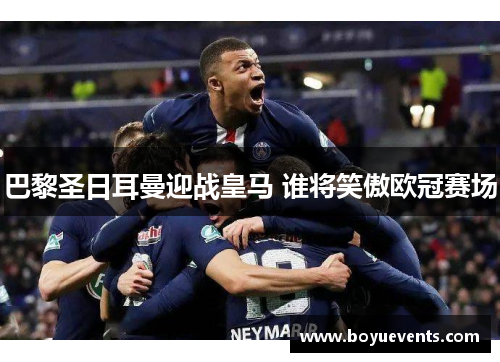 巴黎圣日耳曼迎战皇马 谁将笑傲欧冠赛场