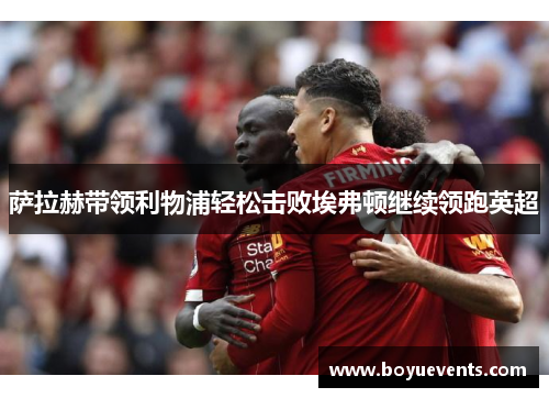萨拉赫带领利物浦轻松击败埃弗顿继续领跑英超