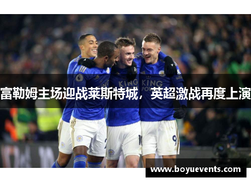 富勒姆主场迎战莱斯特城，英超激战再度上演