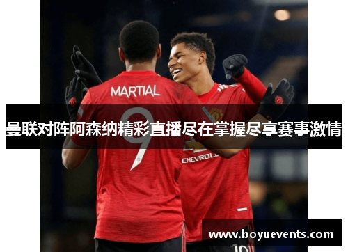 曼联对阵阿森纳精彩直播尽在掌握尽享赛事激情