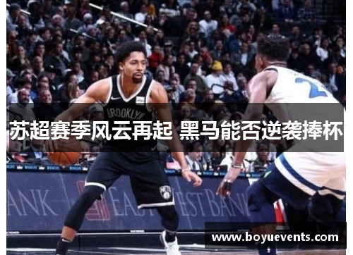 苏超赛季风云再起 黑马能否逆袭捧杯