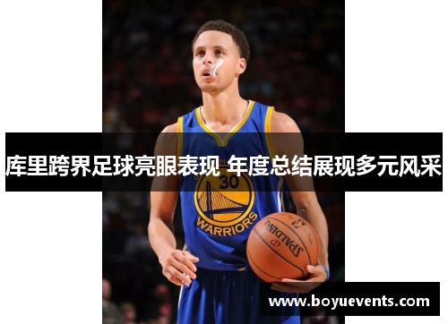 库里跨界足球亮眼表现 年度总结展现多元风采