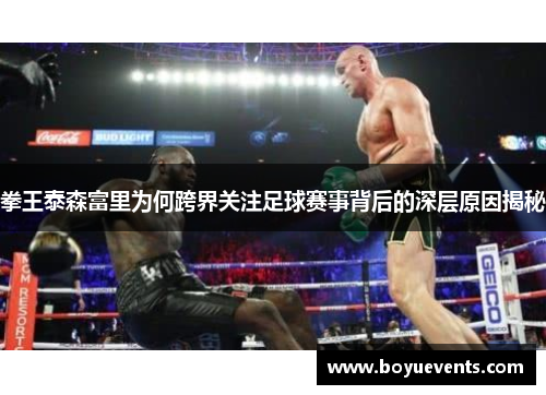 拳王泰森富里为何跨界关注足球赛事背后的深层原因揭秘