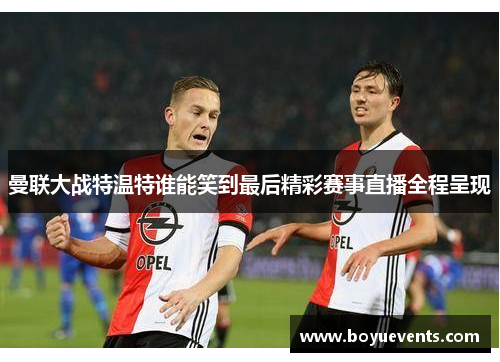 曼联大战特温特谁能笑到最后精彩赛事直播全程呈现