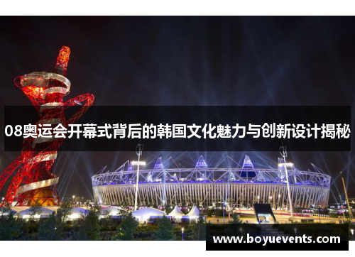08奥运会开幕式背后的韩国文化魅力与创新设计揭秘